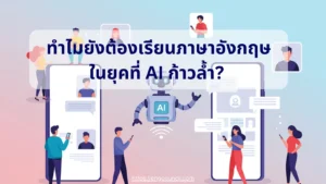 ทำไมยังต้องเรียนภาษาอังกฤษ ในยุคที่ AI ก้าวล้ำ?